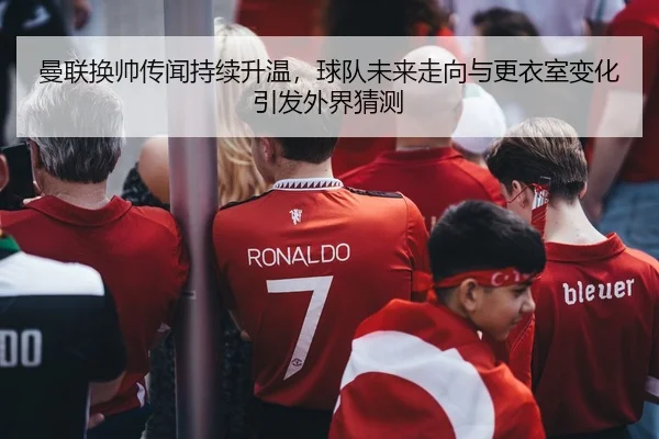 曼联换帅传闻持续升温，球队未来走向与更衣室变化引发外界猜测