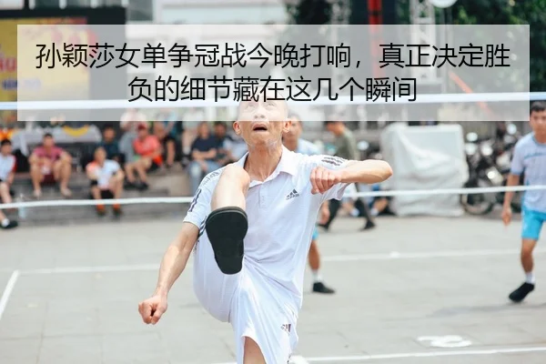 孙颖莎女单争冠战今晚打响，真正决定胜负的细节藏在这几个瞬间（Moved Permanently）